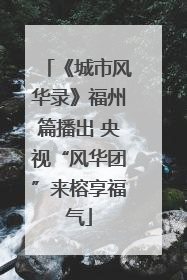 《城市风华录》福州篇播出 央视“风华团”来榕享福气
