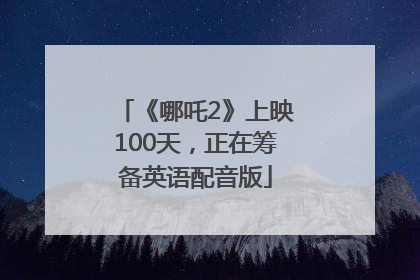 《哪吒2》上映100天，正在筹备英语配音版