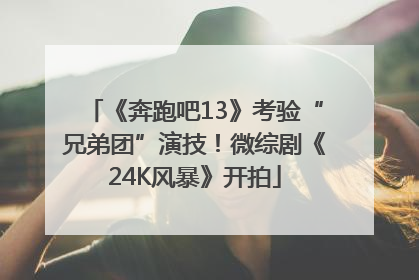 《奔跑吧13》考验“兄弟团”演技！微综剧《24K风暴》开拍