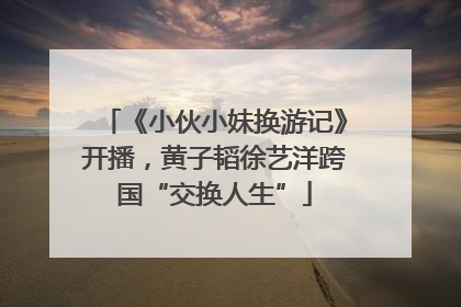 《小伙小妹换游记》开播，黄子韬徐艺洋跨国“交换人生”