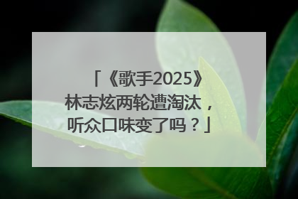 《歌手2025》林志炫两轮遭淘汰，听众口味变了吗？