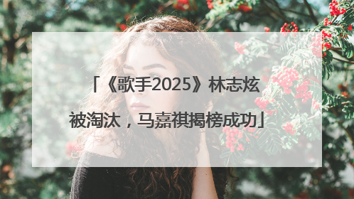 《歌手2025》林志炫被淘汰，马嘉祺揭榜成功