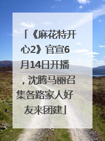 《麻花特开心2》官宣6月14日开播，沈腾马丽召集各路家人好友来团建