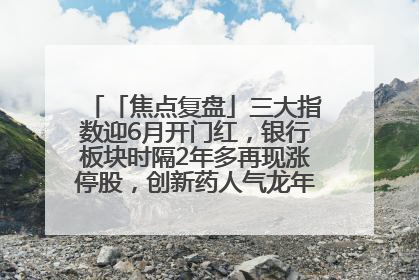 「焦点复盘」三大指数迎6月开门红，银行板块时隔2年多再现涨停股，创新药人气龙年内飙涨超3倍