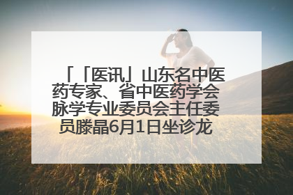 「医讯」山东名中医药专家、省中医药学会脉学专业委员会主任委员滕晶6月1日坐诊龙口市中医医院