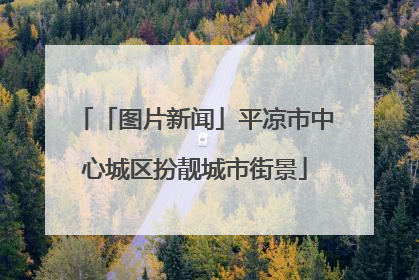 「图片新闻」平凉市中心城区扮靓城市街景
