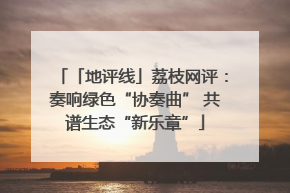 「地评线」荔枝网评：奏响绿色“协奏曲” 共谱生态“新乐章”