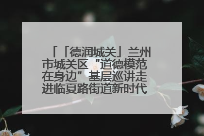 「德润城关」兰州市城关区“道德模范在身边”基层巡讲走进临夏路街道新时代文明实践所