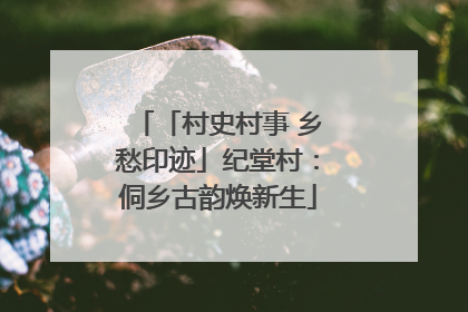 「村史村事 乡愁印迹」纪堂村：侗乡古韵焕新生