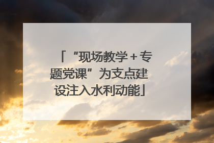 “现场教学＋专题党课”为支点建设注入水利动能