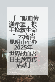“献血传递希望，携手挽救生命 ”云南省昆明市举办2025年世界献血者日主题宣传活动