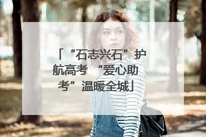 “石志兴石”护航高考 “爱心助考”温暖全城