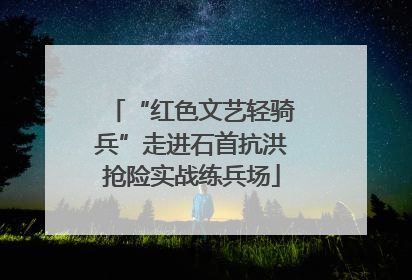 “红色文艺轻骑兵”走进石首抗洪抢险实战练兵场