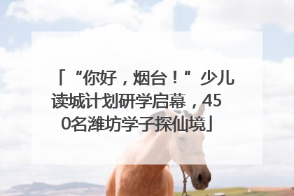 “你好，烟台！”少儿读城计划研学启幕，450名潍坊学子探仙境