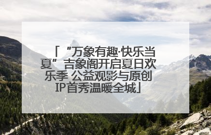 “万象有趣·快乐当夏”吉象阁开启夏日欢乐季 公益观影与原创IP首秀温暖全城