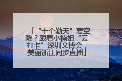 “十个勤天”要空降？跟着小楠姐“云打卡”深圳文博会，美丽浙江同步直播