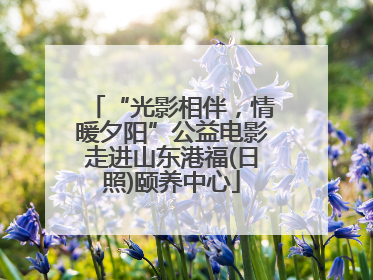 “光影相伴，情暖夕阳”公益电影走进山东港福(日照)颐养中心