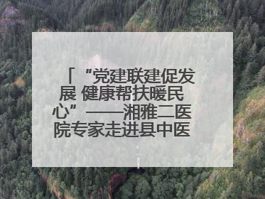 “党建联建促发展 健康帮扶暖民心”——湘雅二医院专家走进县中医医院开展健康帮扶活动