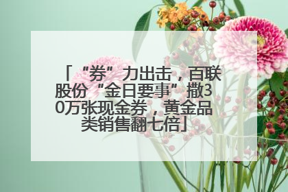 “券”力出击，百联股份“金日要事”撒30万张现金券，黄金品类销售翻七倍