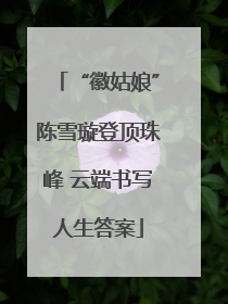 “徽姑娘”陈雪璇登顶珠峰 云端书写人生答案