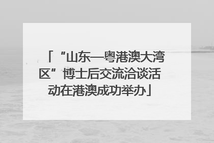 “山东—粤港澳大湾区”博士后交流洽谈活动在港澳成功举办