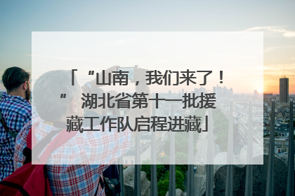 “山南，我们来了！” 湖北省第十一批援藏工作队启程进藏