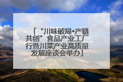 “川味破局•产链共创”食品产业工厂行暨川菜产业高质量发展座谈会举办