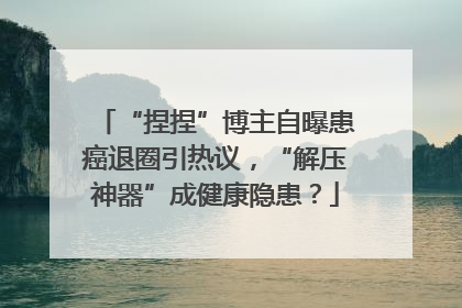 “捏捏”博主自曝患癌退圈引热议，“解压神器”成健康隐患？
