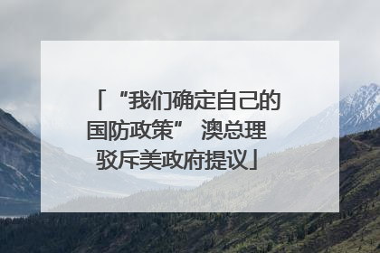 “我们确定自己的国防政策” 澳总理驳斥美政府提议