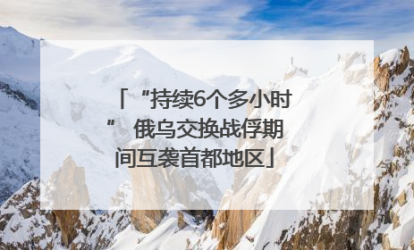 “持续6个多小时” 俄乌交换战俘期间互袭首都地区