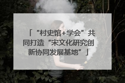 “村史馆+学会”共同打造“宋文化研究创新协同发展基地”