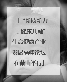 “新质新力，健康共融”生命健康产业发展高峰论坛在萧山举行