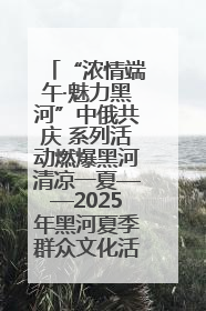“浓情端午·魅力黑河”中俄共庆 系列活动燃爆黑河清凉一夏——2025年黑河夏季群众文化活动启幕 多元文化赋能边境文旅新高地