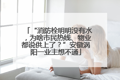 “消防栓明明没有水，为啥市民热线、物业都说供上了？”安徽涡阳一业主想不通