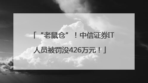 “老鼠仓”！中信证券IT人员被罚没426万元！