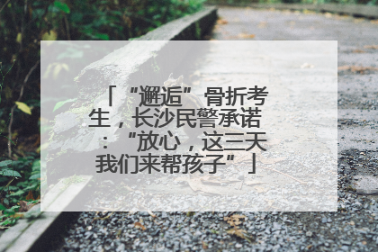 “邂逅”骨折考生，长沙民警承诺：“放心，这三天我们来帮孩子”