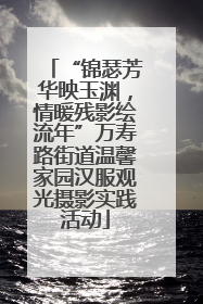 “锦瑟芳华映玉渊，情暖残影绘流年”万寿路街道温馨家园汉服观光摄影实践活动
