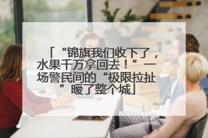 “锦旗我们收下了，水果千万拿回去！”一场警民间的“极限拉扯”暖了整个城