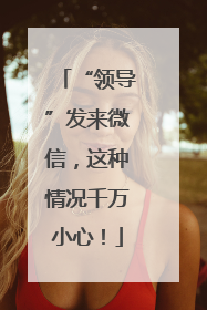 “领导”发来微信，这种情况千万小心！