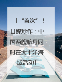 “首次”！日媒炒作：中国两艘航母同时在太平洋海域活动