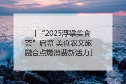 “2025浮梁美食荟”启幕 美食农文旅融合点燃消费新活力