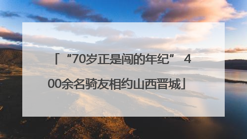 “70岁正是闯的年纪” 400余名骑友相约山西晋城
