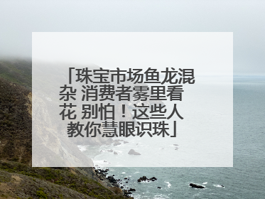 珠宝市场鱼龙混杂 消费者雾里看花 别怕！这些人教你慧眼识珠