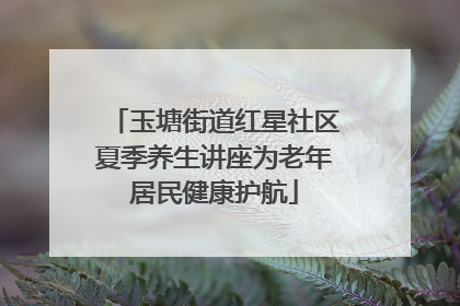 玉塘街道红星社区夏季养生讲座为老年居民健康护航