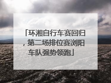 环湘自行车赛回归，第二场排位赛浏阳车队强势领跑