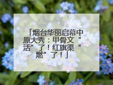 烟台华丽启幕中原大秀：甲骨文“活”了！红旗渠“燃”了！