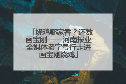 烧鸡哪家香？还数画宝刚——河南报业全媒体老字号行走进画宝刚烧鸡