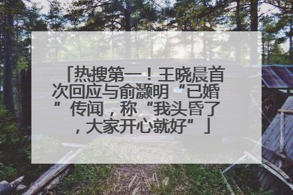 热搜第一！王晓晨首次回应与俞灏明“已婚”传闻，称“我头昏了，大家开心就好”