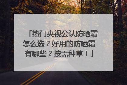 热门央视公认防晒霜怎么选？好用的防晒霜有哪些？按需种草！