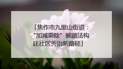焦作市九里山街道：“加减乘除”解题法构建社区善治新路径